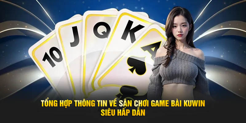 Tổng hợp thông tin về sân chơi game bài Kuwin siêu hấp dẫn